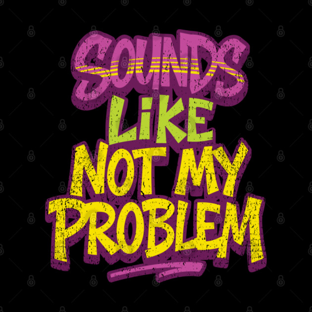 Sounds Like Not My Problem Passive Aggressive by Anticorporati