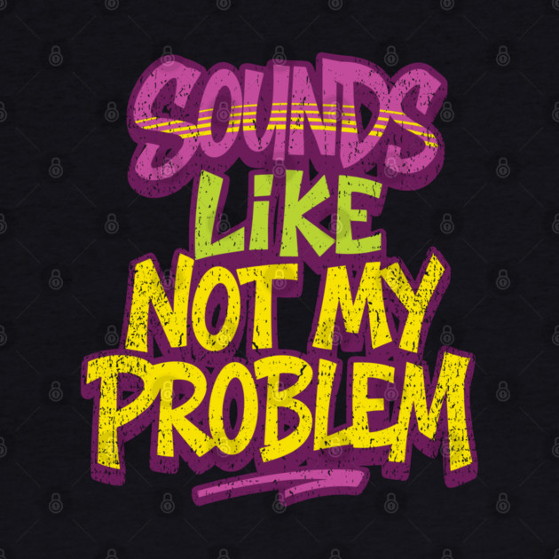 Sounds Like Not My Problem Passive Aggressive by Anticorporati