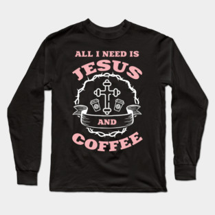 All I Need is Jesus and Coffee Spiritual Sass Long Sleeve T-Shirt