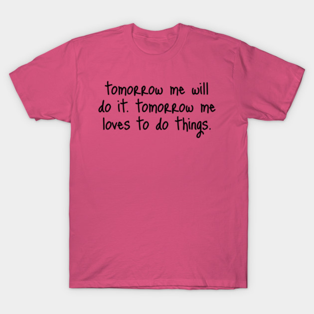 Tomorrow Me Will Do It. Tomorrow Me Loves To Do Things. T-Shirt by Luxinda