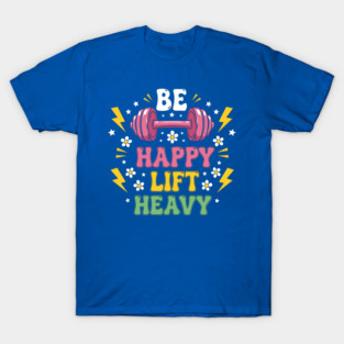 Be Happy, Lift Heavy T-Shirt