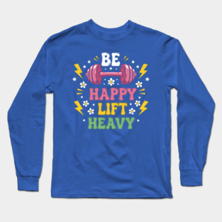 Be Happy, Lift Heavy Long Sleeve T-Shirt