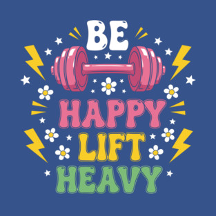 Be Happy, Lift Heavy T-Shirt