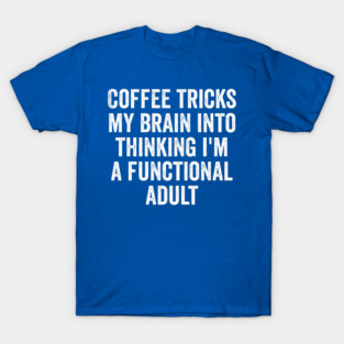Coffee Tricks My Brain Into Thinking I'm a Functional Adult T-Shirt