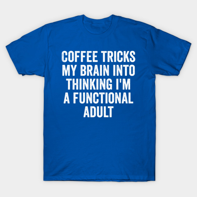 Coffee Tricks My Brain Into Thinking I'm a Functional Adult T-Shirt by Luxinda