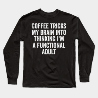 Coffee Tricks My Brain Into Thinking I'm a Functional Adult Long Sleeve T-Shirt