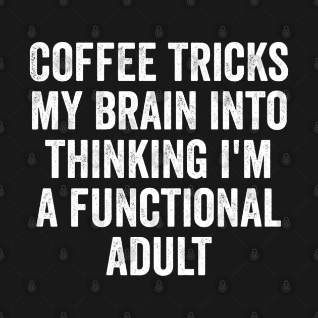Coffee Tricks My Brain Into Thinking I'm a Functional Adult by Luxinda