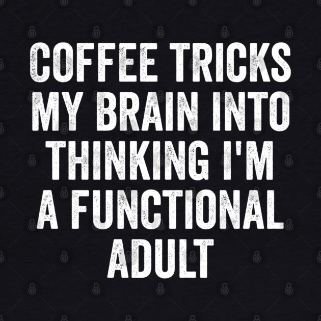 Coffee Tricks My Brain Into Thinking I'm a Functional Adult by Luxinda