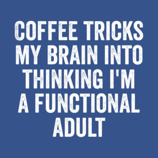 Coffee Tricks My Brain Into Thinking I'm a Functional Adult T-Shirt