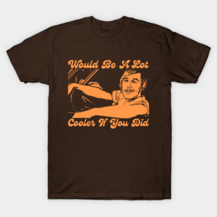 Would Be A Lot Cooler If You Did Dazed And Confused T-Shirt