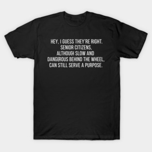 Hey, I guess they're right. Senior citizens, although slow and dangerous behind the wheel, can still serve a purpose. T-Shirt