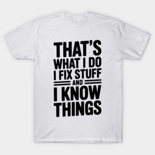 That’s What I Do I Fix Stuff and I Know Things T-Shirt