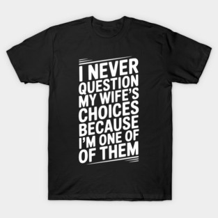 I Never Question My Wife’s Choices Because I’m One of Them T-Shirt