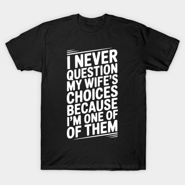 I Never Question My Wife’s Choices Because I’m One of Them T-Shirt by Frank Ring