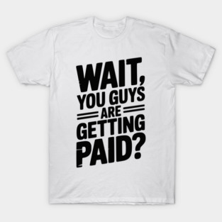 Wait You Guys Are Getting Paid? T-Shirt