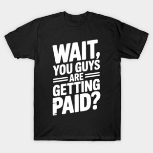 Wait You Guys Are Getting Paid? T-Shirt