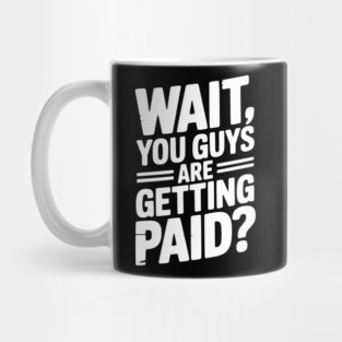 Wait You Guys Are Getting Paid? Mug