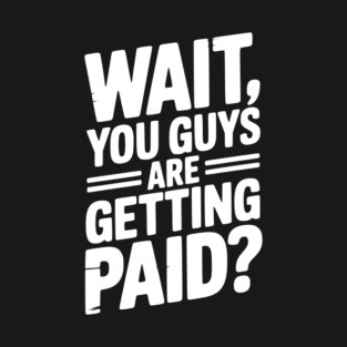 Wait You Guys Are Getting Paid? T-Shirt