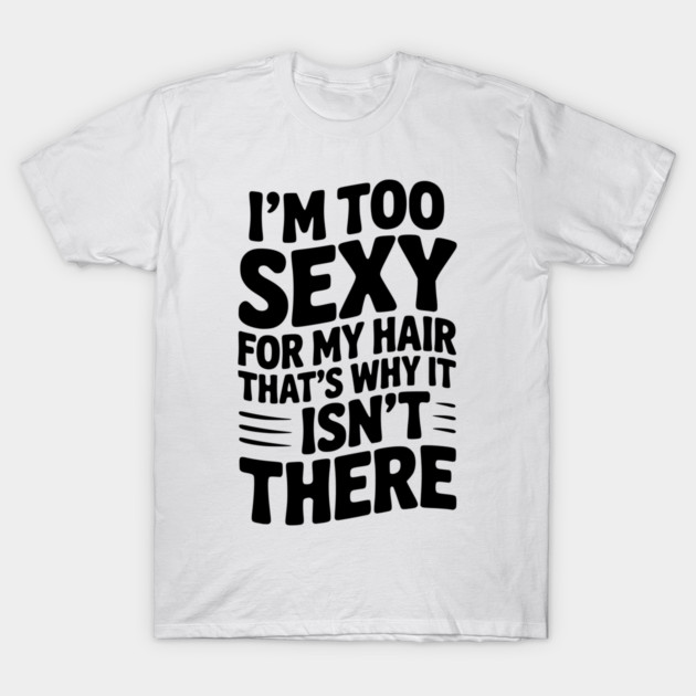 I’m Too Sexy For My Hair That’s Why It Isn’t There T-Shirt by Frank Ring