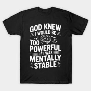 God Knew I Would Be Too Powerful If I Was Mentally Stable T-Shirt