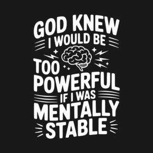 God Knew I Would Be Too Powerful If I Was Mentally Stable T-Shirt