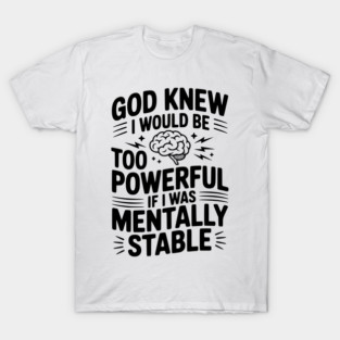 God Knew I Would Be Too Powerful If I Was Mentally Stable T-Shirt