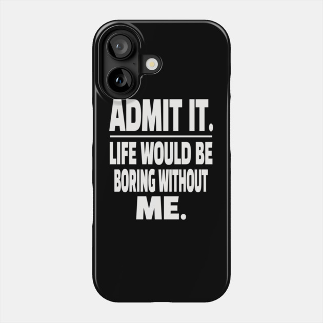 Admit It Life Boring Without Me Funny Sarcastic Humorous Saying Phone Case by OUTFITPAW