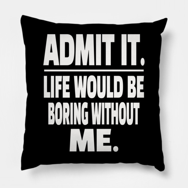 Admit It Life Boring Without Me Funny Sarcastic Humorous Saying Pillow by OUTFITPAW