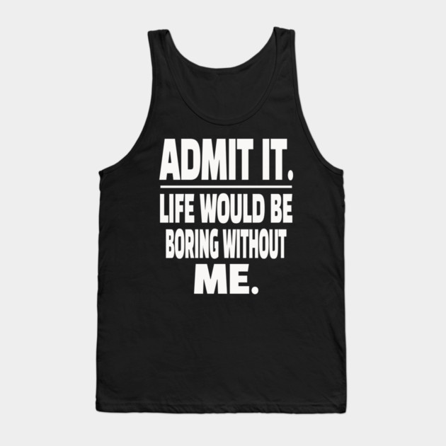 Admit It Life Boring Without Me Funny Sarcastic Humorous Saying Tank Top by OUTFITPAW