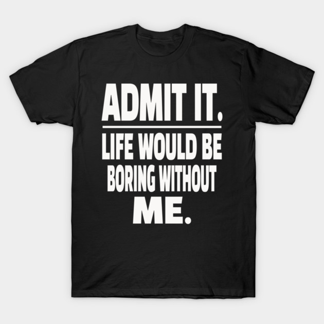 Admit It Life Boring Without Me Funny Sarcastic Humorous Saying T-Shirt by OUTFITPAW