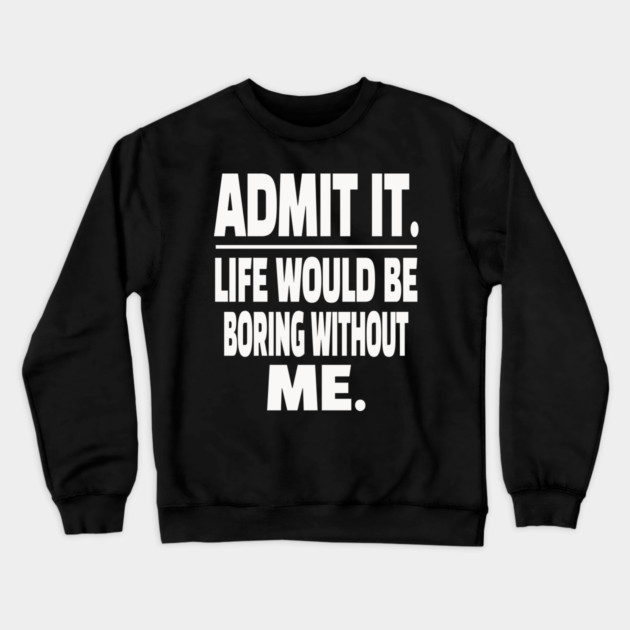 Admit It Life Boring Without Me Funny Sarcastic Humorous Saying Crewneck Sweatshirt by OUTFITPAW