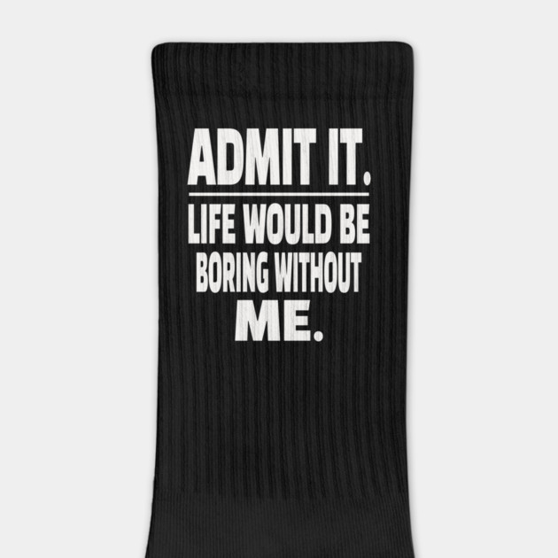 Admit It Life Boring Without Me Funny Sarcastic Humorous Saying by OUTFITPAW
