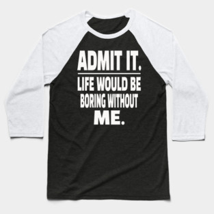 Admit It Life Boring Without Me Funny Sarcastic Humorous Saying Baseball T-Shirt