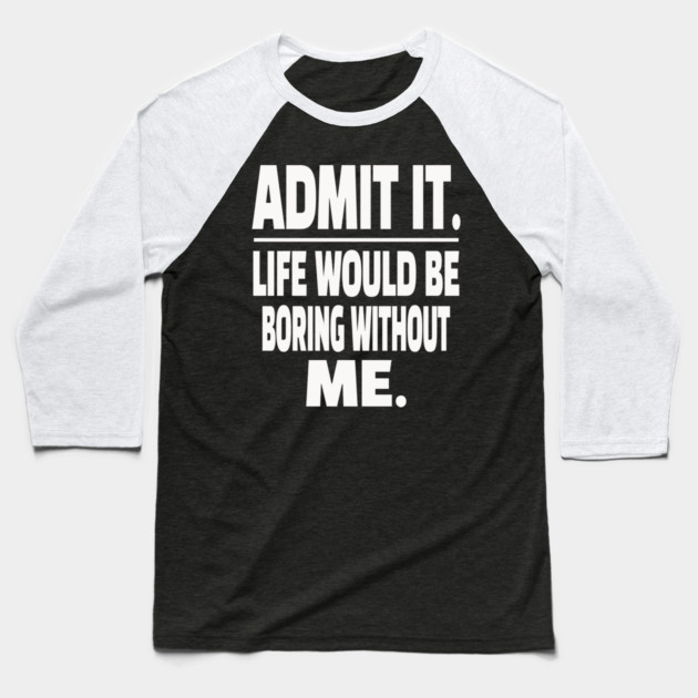 Admit It Life Boring Without Me Funny Sarcastic Humorous Saying Baseball T-Shirt by OUTFITPAW