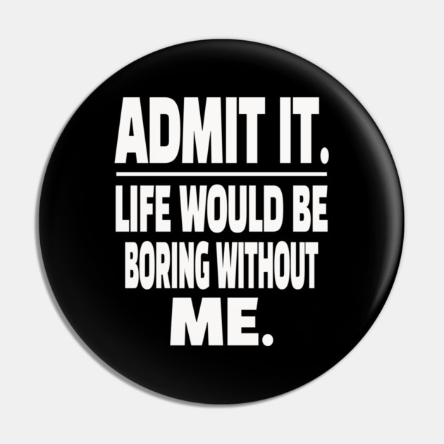 Admit It Life Boring Without Me Funny Sarcastic Humorous Saying Pin by OUTFITPAW