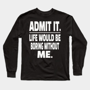 Admit It Life Boring Without Me Funny Sarcastic Humorous Saying Long Sleeve T-Shirt