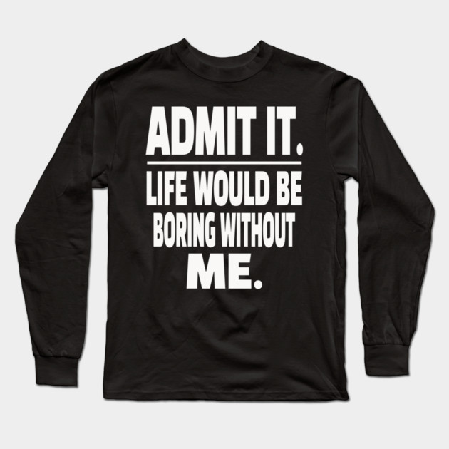 Admit It Life Boring Without Me Funny Sarcastic Humorous Saying Long Sleeve T-Shirt by OUTFITPAW