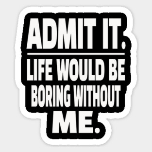 Admit It Life Boring Without Me Funny Sarcastic Humorous Saying Sticker