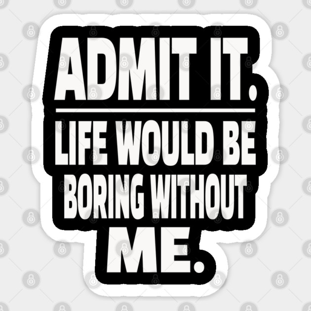 Admit It Life Boring Without Me Funny Sarcastic Humorous Saying Sticker by OUTFITPAW