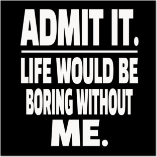 Admit It Life Boring Without Me Funny Sarcastic Humorous Saying Posters and Art