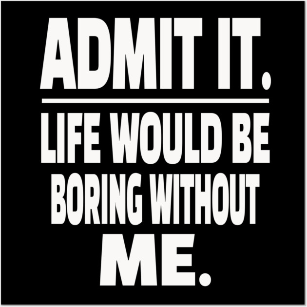 Admit It Life Boring Without Me Funny Sarcastic Humorous Saying Wall Art by OUTFITPAW
