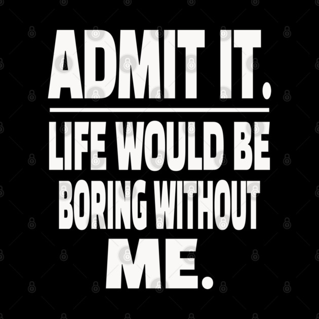 Admit It Life Boring Without Me Funny Sarcastic Humorous Saying by OUTFITPAW