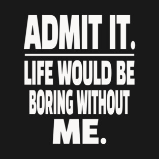 Admit It Life Boring Without Me Funny Sarcastic Humorous Saying T-Shirt