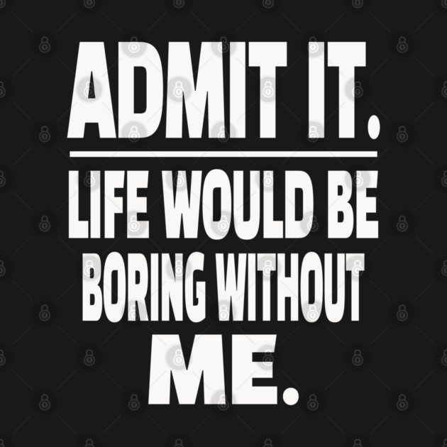 Admit It Life Boring Without Me Funny Sarcastic Humorous Saying by OUTFITPAW