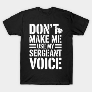 Don’t Make Me Use My Sergeant Voice T-Shirt