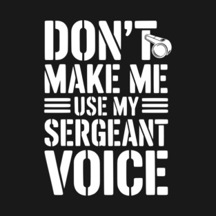 Don’t Make Me Use My Sergeant Voice T-Shirt