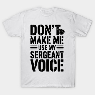Don’t Make Me Use My Sergeant Voice T-Shirt