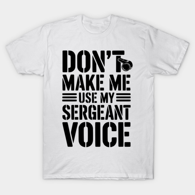 Don’t Make Me Use My Sergeant Voice T-Shirt by Frank Ring