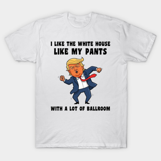 I Like The White House Like My Pants With A Lot Of Ballroom T-Shirt