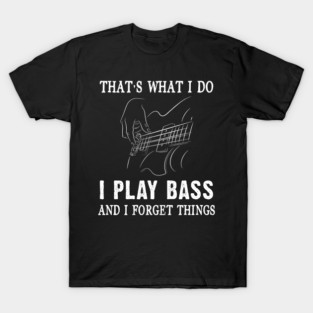 That's What I Do I Play Bass And I Forget Things Bass Guitar Gift T-Shirt
